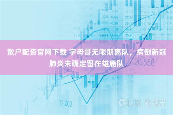 散户配资官网下载 字母哥无限期离队，病倒新冠肺炎未确定留在雄鹿队