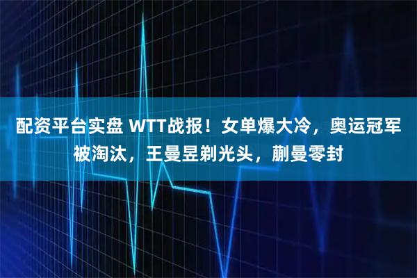 配资平台实盘 WTT战报！女单爆大冷，奥运冠军被淘汰，王曼昱剃光头，蒯曼零封