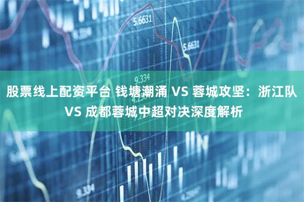股票线上配资平台 钱塘潮涌 VS 蓉城攻坚：浙江队 VS 成都蓉城中超对决深度解析
