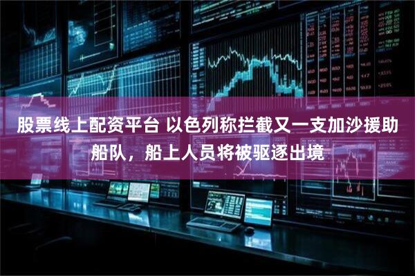 股票线上配资平台 以色列称拦截又一支加沙援助船队，船上人员将被驱逐出境