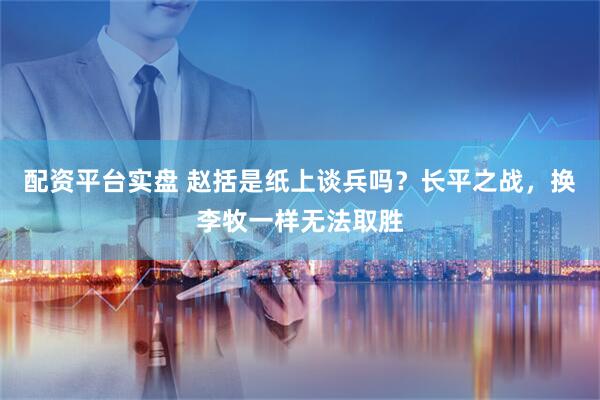 配资平台实盘 赵括是纸上谈兵吗？长平之战，换李牧一样无法取胜