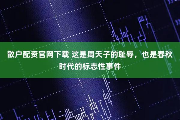 散户配资官网下载 这是周天子的耻辱，也是春秋时代的标志性事件