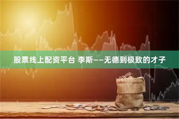 股票线上配资平台 李斯——无德到极致的才子