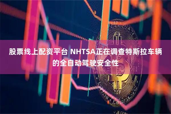股票线上配资平台 NHTSA正在调查特斯拉车辆的全自动驾驶安全性