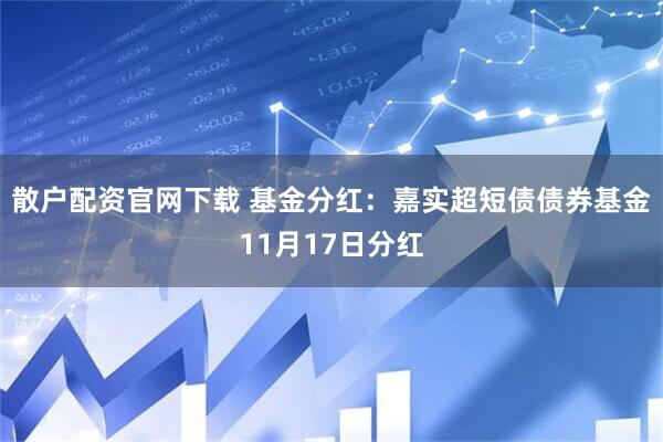 散户配资官网下载 基金分红：嘉实超短债债券基金11月17日分红