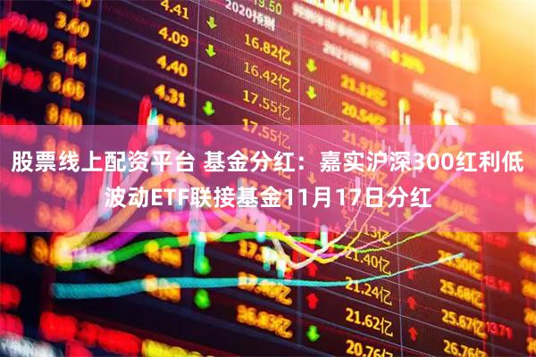 股票线上配资平台 基金分红：嘉实沪深300红利低波动ETF联接基金11月17日分红