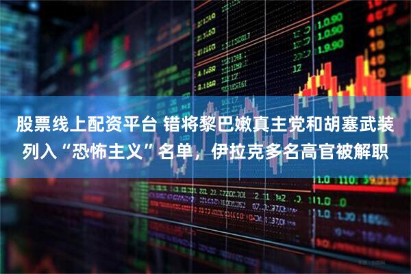 股票线上配资平台 错将黎巴嫩真主党和胡塞武装列入“恐怖主义”名单，伊拉克多名高官被解职