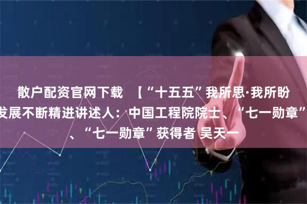 散户配资官网下载 【“十五五”我所思·我所盼】愿高原医学发展不断精进讲述人:中国工程院院士、“七一勋章”获得者 吴天一