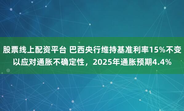 股票线上配资平台 巴西央行维持基准利率15%不变以应对通胀不确定性，2025年通胀预期4.4%