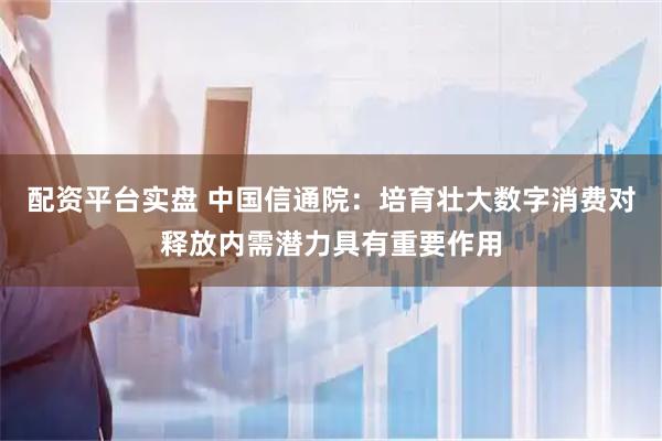 配资平台实盘 中国信通院：培育壮大数字消费对释放内需潜力具有重要作用