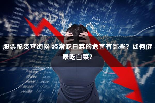 股票配资查询网 经常吃白菜的危害有哪些？如何健康吃白菜？