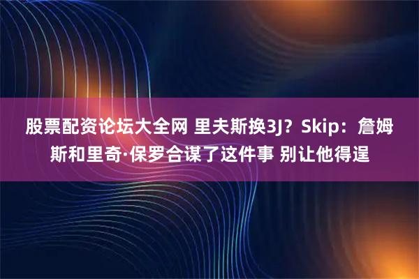 股票配资论坛大全网 里夫斯换3J？Skip：詹姆斯和里奇·保罗合谋了这件事 别让他得逞