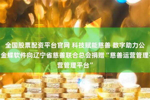 全国股票配资平台官网 科技赋能慈善 数字助力公益——金蝶软件向辽宁省慈善联合总会捐赠“慈善运营管理平台”