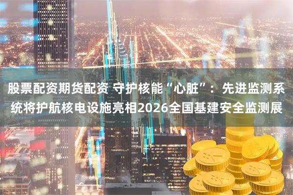 股票配资期货配资 守护核能“心脏”：先进监测系统将护航核电设施亮相2026全国基建安全监测展