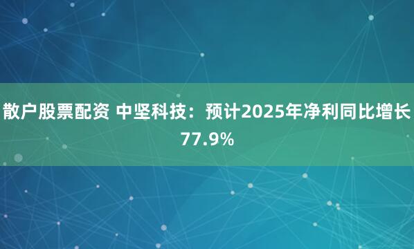 散户股票配资 中坚科技：预计2025年净利同比增长77.9%