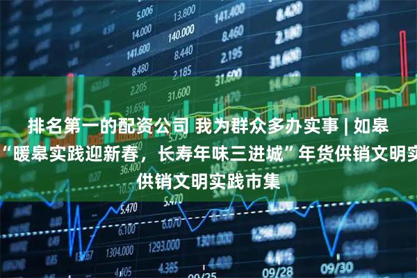 排名第一的配资公司 我为群众多办实事 | 如皋市开展 “暖皋实践迎新春，长寿年味三进城”年货供销文明实践市集