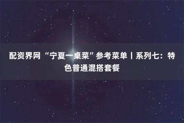 配资界网 “宁夏一桌菜”参考菜单丨系列七：特色普通混搭套餐