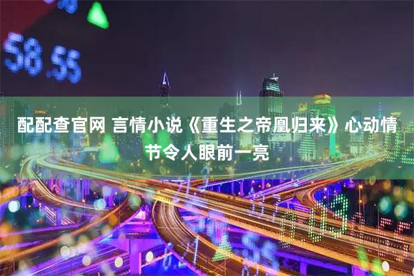 配配查官网 言情小说《重生之帝凰归来》心动情节令人眼前一亮