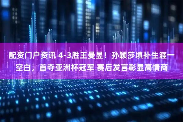 配资门户资讯 4-3胜王曼昱！孙颖莎填补生涯一空白，首夺亚洲杯冠军 赛后发言彰显高情商