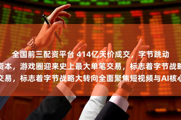 全国前三配资平台 414亿天价成交，字节跳动将沐瞳科技出售给沙特资本，游戏圈迎来史上最大单笔交易，标志着字节战略大转向全面聚焦短视频与AI核心业务
