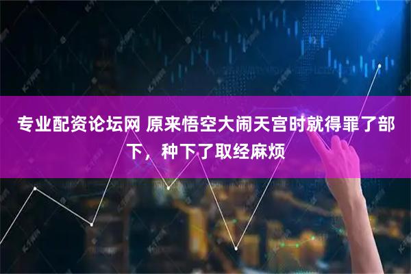 专业配资论坛网 原来悟空大闹天宫时就得罪了部下，种下了取经麻烦