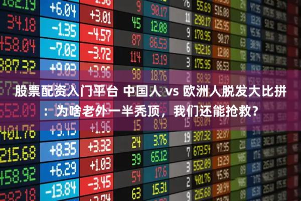 股票配资入门平台 中国人 vs 欧洲人脱发大比拼：为啥老外一半秃顶，我们还能抢救？