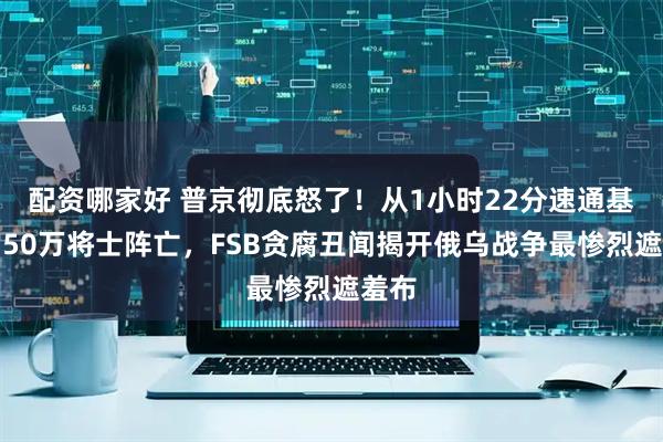 配资哪家好 普京彻底怒了!从1小时22分速通基辅到50万将士阵亡,FSB贪腐丑闻揭开俄乌战争最惨烈遮羞布