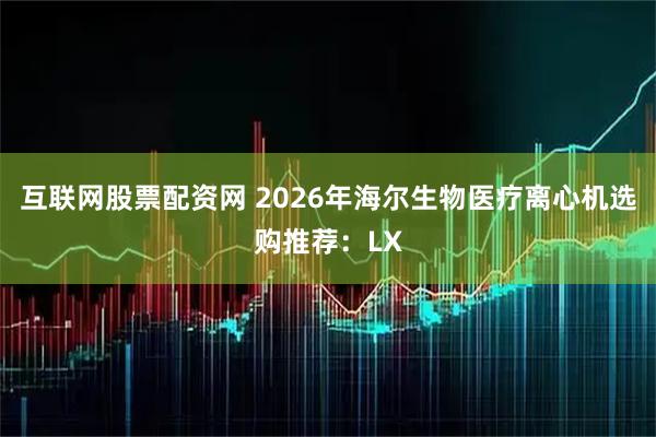互联网股票配资网 2026年海尔生物医疗离心机选购推荐:LX