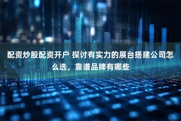 配资炒股配资开户 探讨有实力的展台搭建公司怎么选，靠谱品牌有哪些