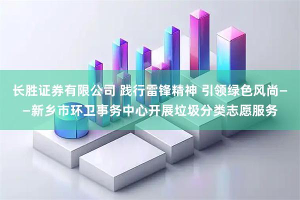 长胜证券有限公司 践行雷锋精神 引领绿色风尚——新乡市环卫事务中心开展垃圾分类志愿服务