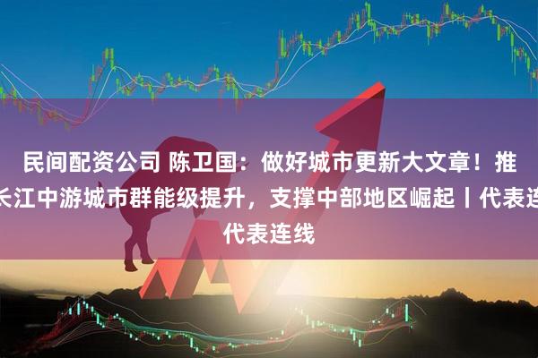 民间配资公司 陈卫国：做好城市更新大文章！推动长江中游城市群能级提升，支撑中部地区崛起丨代表连线