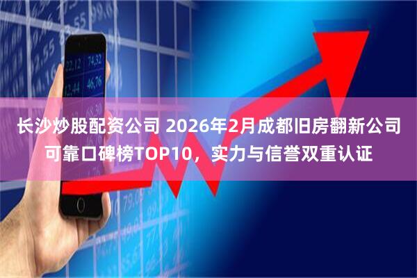 长沙炒股配资公司 2026年2月成都旧房翻新公司可靠口碑榜TOP10，实力与信誉双重认证