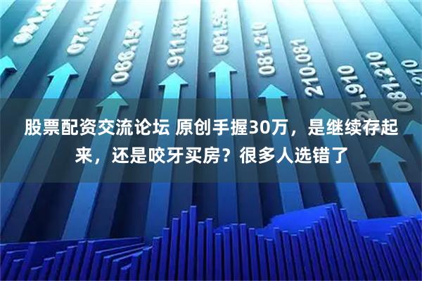 股票配资交流论坛 原创手握30万，是继续存起来，还是咬牙买房？很多人选错了
