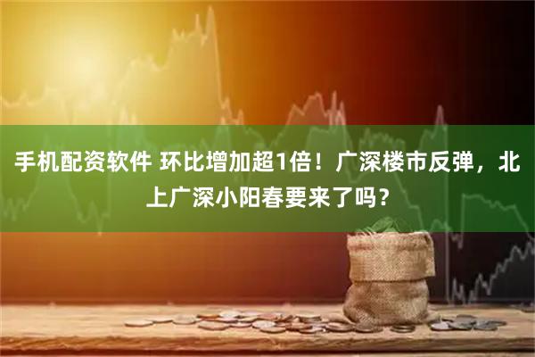 手机配资软件 环比增加超1倍！广深楼市反弹，北上广深小阳春要来了吗？