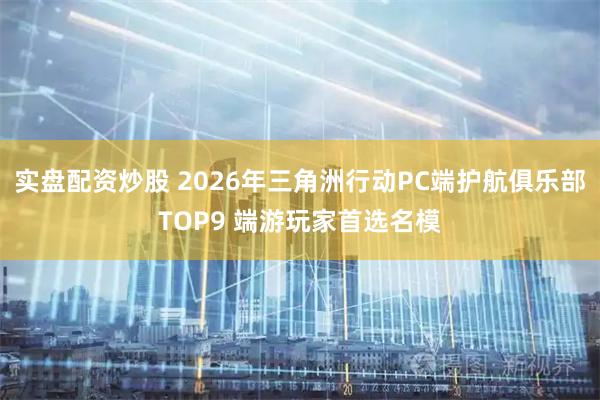 实盘配资炒股 2026年三角洲行动PC端护航俱乐部TOP9 端游玩家首选名模