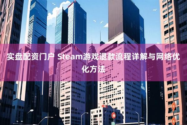 实盘配资门户 Steam游戏退款流程详解与网络优化方法