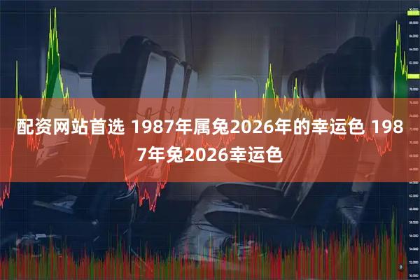 配资网站首选 1987年属兔2026年的幸运色 1987年兔2026幸运色