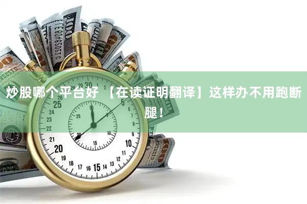 炒股哪个平台好 【在读证明翻译】这样办不用跑断腿！