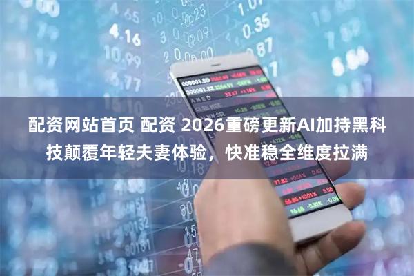 配资网站首页 配资 2026重磅更新AI加持黑科技颠覆年轻夫妻体验，快准稳全维度拉满