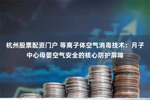 杭州股票配资门户 等离子体空气消毒技术：月子中心母婴空气安全的核心防护屏障