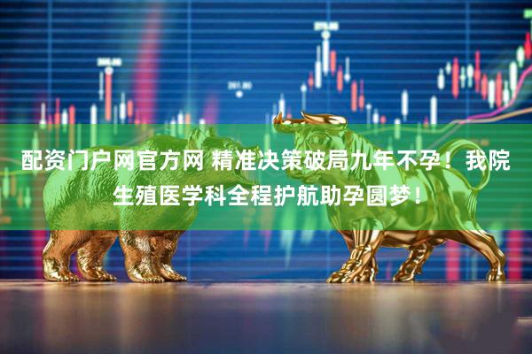 配资门户网官方网 精准决策破局九年不孕！我院生殖医学科全程护航助孕圆梦！