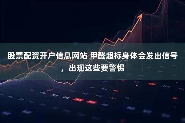 股票配资开户信息网站 甲醛超标身体会发出信号，出现这些要警惕