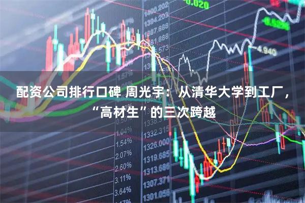 配资公司排行口碑 周光宇：从清华大学到工厂，“高材生”的三次跨越