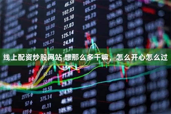 线上配资炒股网站 想那么多干嘛，怎么开心怎么过