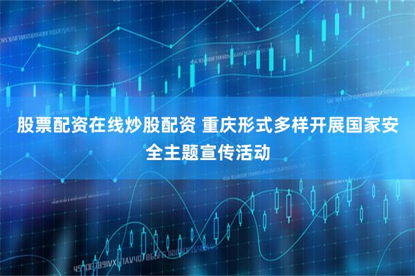 股票配资在线炒股配资 重庆形式多样开展国家安全主题宣传活动