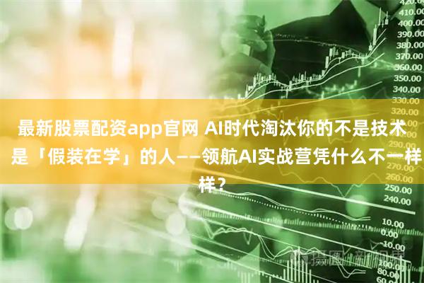最新股票配资app官网 AI时代淘汰你的不是技术，是「假装在学」的人——领航AI实战营凭什么不一样？