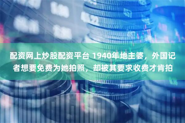 配资网上炒股配资平台 1940年地主婆，外国记者想要免费为她拍照，却被其要求收费才肯拍