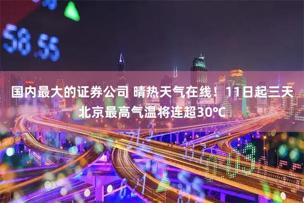 国内最大的证券公司 晴热天气在线！11日起三天北京最高气温将连超30℃