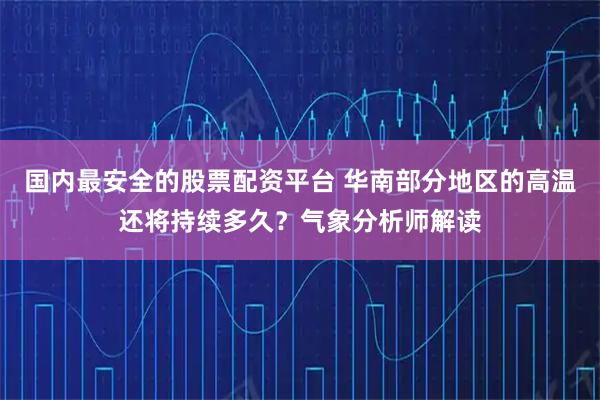 国内最安全的股票配资平台 华南部分地区的高温还将持续多久？气象分析师解读