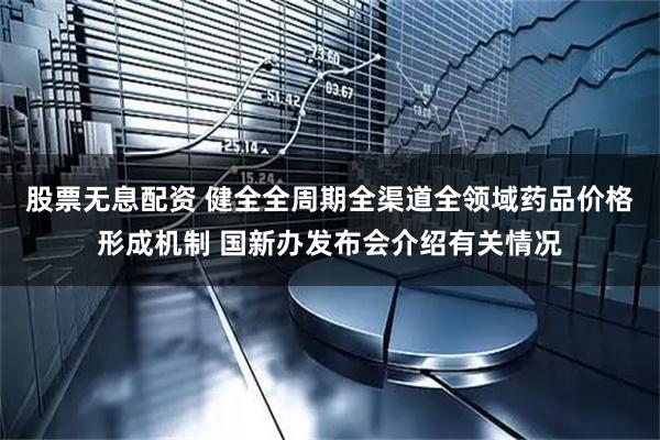 股票无息配资 健全全周期全渠道全领域药品价格形成机制 国新办发布会介绍有关情况